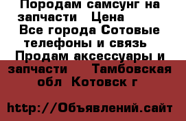  Породам самсунг на запчасти › Цена ­ 200 - Все города Сотовые телефоны и связь » Продам аксессуары и запчасти   . Тамбовская обл.,Котовск г.